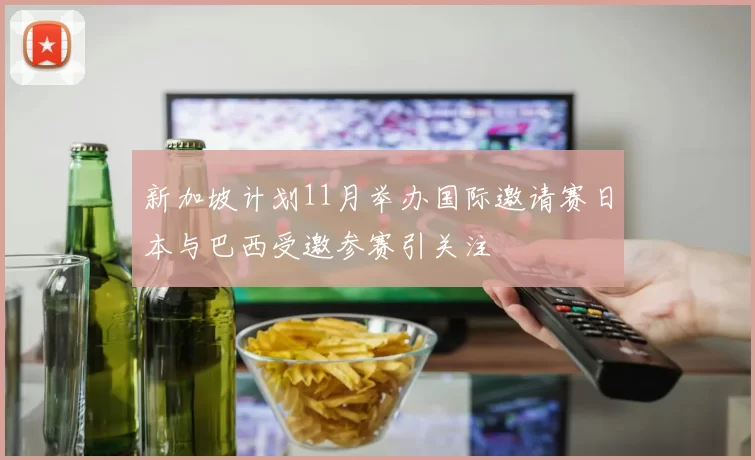 新加坡计划11月举办国际邀请赛日本与巴西受邀参赛引关注