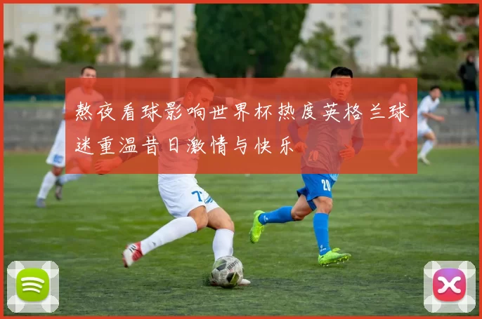 熬夜看球影响世界杯热度英格兰球迷重温昔日激情与快乐