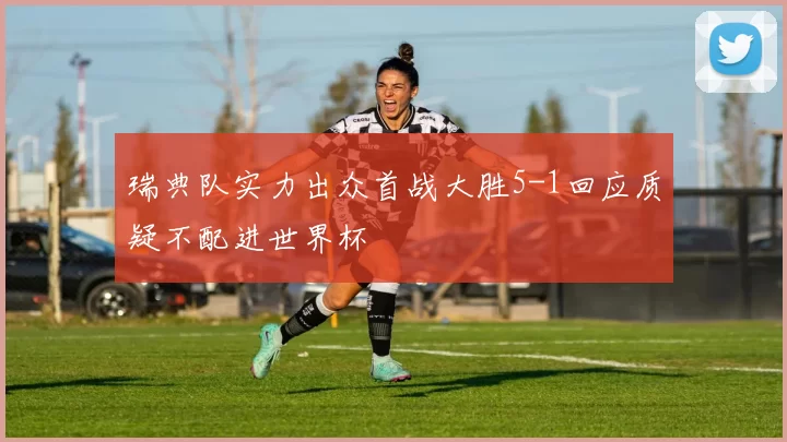 瑞典队实力出众首战大胜5-1回应质疑不配进世界杯