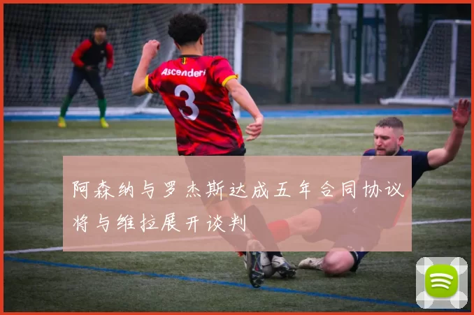 阿森纳与罗杰斯达成五年合同协议将与维拉展开谈判