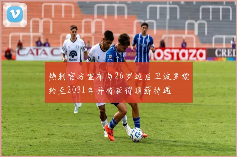 热刺官方宣布与26岁边后卫波罗续约至2031年并将获得顶薪待遇