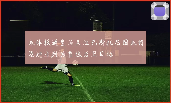 米体报道皇马关注巴斯托尼国米将恩迪卡列为首选后卫目标
