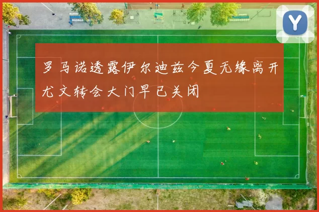 罗马诺透露伊尔迪兹今夏无缘离开尤文转会大门早已关闭