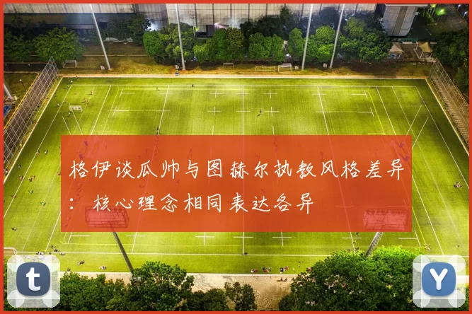 格伊谈瓜帅与图赫尔执教风格差异：核心理念相同表达各异