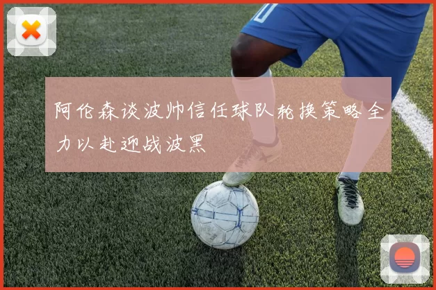 阿伦森谈波帅信任球队轮换策略全力以赴迎战波黑